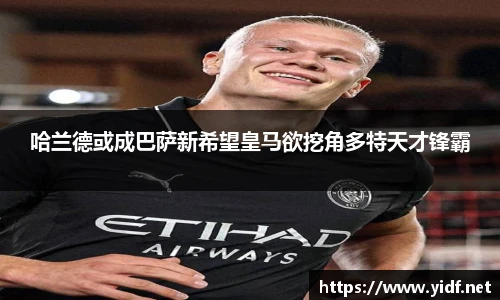 哈兰德或成巴萨新希望皇马欲挖角多特天才锋霸