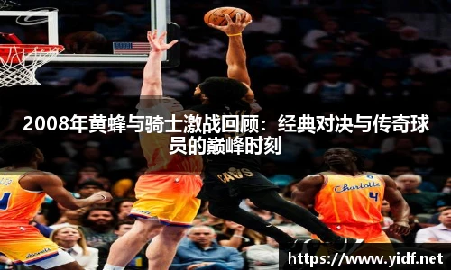 2008年黄蜂与骑士激战回顾：经典对决与传奇球员的巅峰时刻