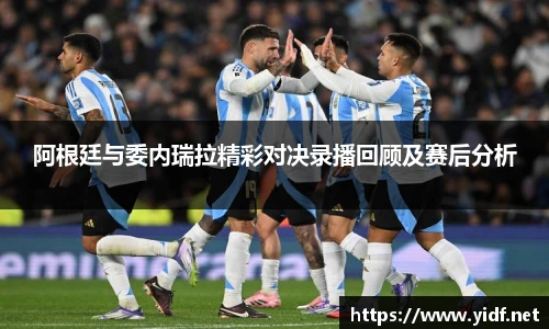 阿根廷与委内瑞拉精彩对决录播回顾及赛后分析