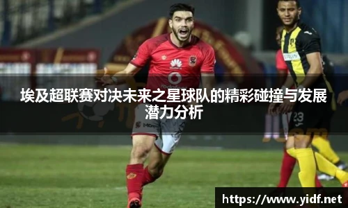 埃及超联赛对决未来之星球队的精彩碰撞与发展潜力分析