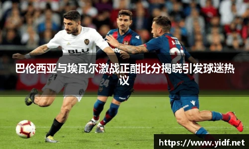 巴伦西亚与埃瓦尔激战正酣比分揭晓引发球迷热议