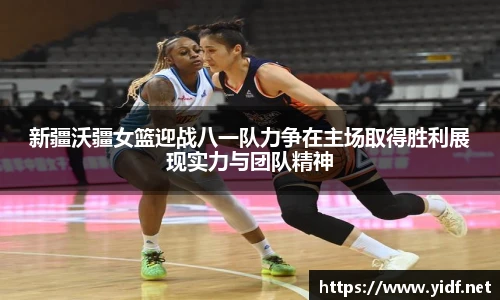 新疆沃疆女篮迎战八一队力争在主场取得胜利展现实力与团队精神